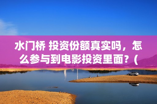 水门桥 投资份额真实吗，怎么参与到电影投资里面？(水门桥2022)