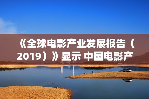 《全球电影产业发展报告（2019）》显示 中国电影产业跃居世界第二(全球电影市场规模)