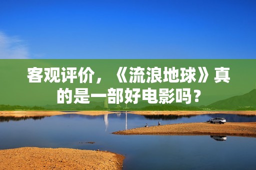客观评价，《流浪地球》真的是一部好电影吗？