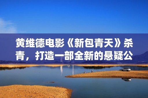 黄维德电影《新包青天》杀青，打造一部全新的悬疑公案经典。(黄维德电影大全)