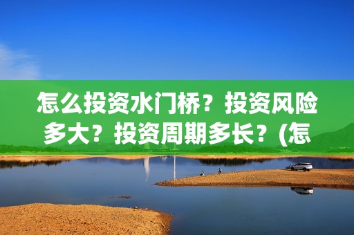 怎么投资水门桥？投资风险多大？投资周期多长？(怎么投资水门桥公司)