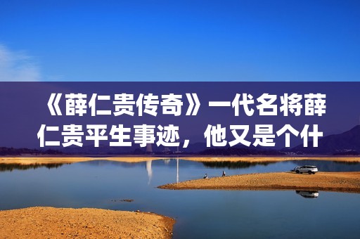 《薛仁贵传奇》一代名将薛仁贵平生事迹，他又是个什么样的下场呢？(薛仁贵传奇剧情分集介绍)