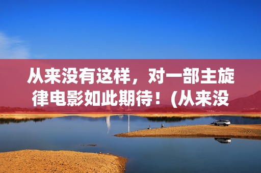 从来没有这样，对一部主旋律电影如此期待！(从来没有这样要求是什么歌)