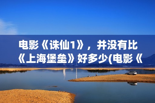 电影《诛仙1》，并没有比《上海堡垒》好多少(电影《诛仙1》剧情介绍)