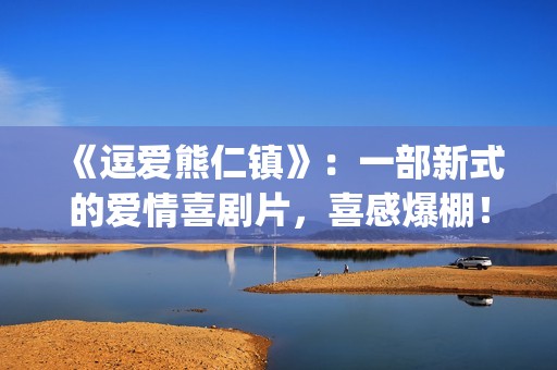 《逗爱熊仁镇》：一部新式的爱情喜剧片，喜感爆棚！(《逗爱熊仁镇》在线观看)