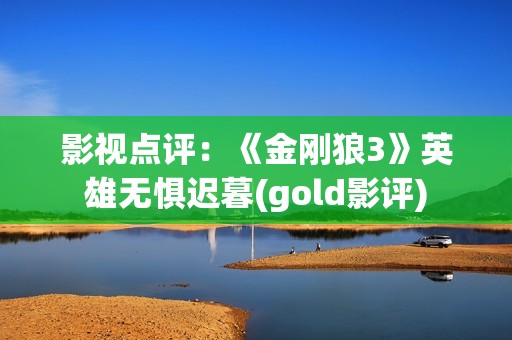 影视点评：《金刚狼3》英雄无惧迟暮(gold影评)