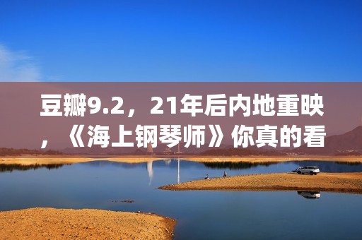豆瓣9.2，21年后内地重映，《海上钢琴师》你真的看懂了吗？(20年豆瓣高分电影)