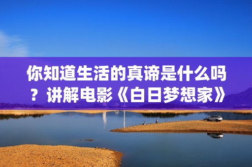 你知道生活的真谛是什么吗？讲解电影《白日梦想家》(你知道你的生活)
