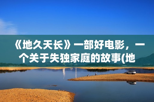 《地久天长》一部好电影，一个关于失独家庭的故事(地久天长深度解析)