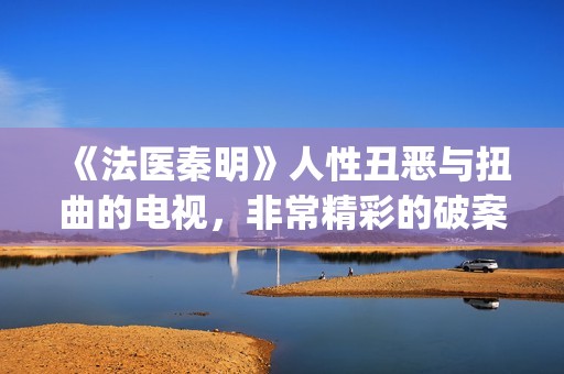 《法医秦明》人性丑恶与扭曲的电视，非常精彩的破案剧情(“法医秦明”)