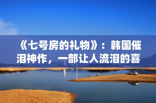 《七号房的礼物》：韩国催泪神作，一部让人流泪的喜剧电影(七号房的礼物结局)