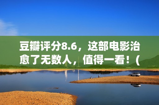 豆瓣评分8.6，这部电影治愈了无数人，值得一看！(豆瓣评分6.7)