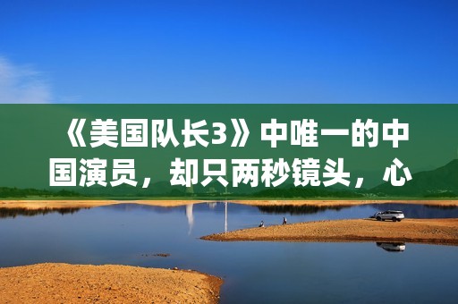 《美国队长3》中唯一的中国演员，却只两秒镜头，心酸又伟大(美国队长3免费高清完整版)
