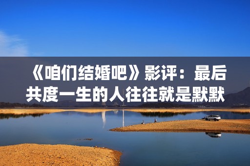 《咱们结婚吧》影评：最后共度一生的人往往就是默默守护着你的人(咱们结婚吧歌曲)