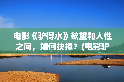 电影《驴得水》欲望和人性之间，如何抉择？(电影驴得水的故事背景在哪个时期)