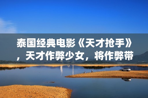 泰国经典电影《天才抢手》，天才作弊少女，将作弊带向世界！(泰国经典的电影)