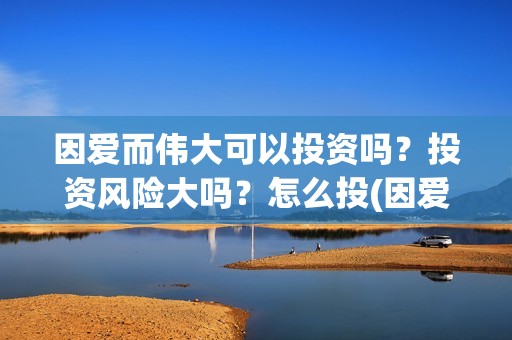 因爱而伟大可以投资吗？投资风险大吗？怎么投(因爱而伟大电影是真是假)