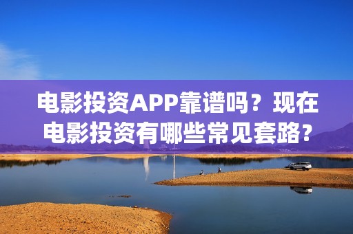 电影投资APP靠谱吗？现在电影投资有哪些常见套路？(电影投资app平台)