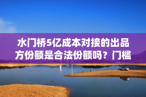 水门桥5亿成本对接的出品方份额是合法份额吗？门槛多少(水门桥现状)