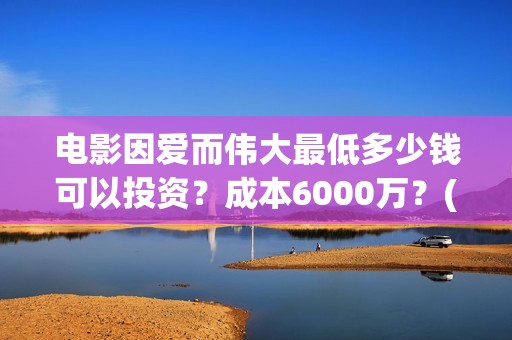 电影因爱而伟大最低多少钱可以投资？成本6000万？(因爱而伟大电影最新消息2021)