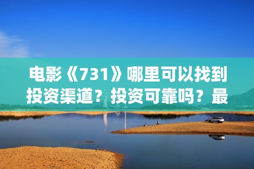 电影《731》哪里可以找到投资渠道？投资可靠吗？最低多少钱可以投资(731电影谁拍的)