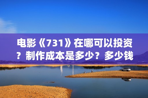 电影《731》在哪可以投资？制作成本是多少？多少钱可以投资(电影731在哪拍)