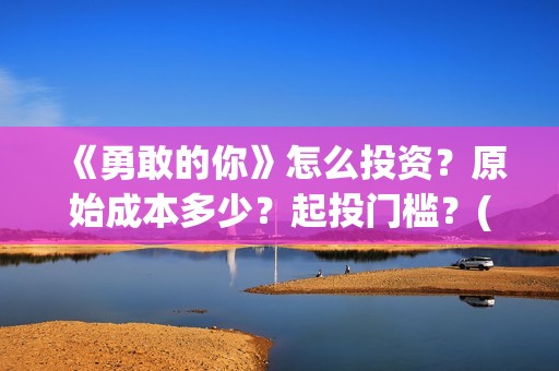 《勇敢的你》怎么投资？原始成本多少？起投门槛？(勇敢的你出品方)