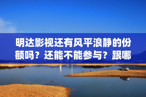 明达影视还有风平浪静的份额吗？还能不能参与？跟哪家公司对接(明达宣传片)