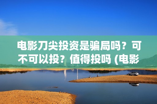 电影刀尖投资是骗局吗？可不可以投？值得投吗 (电影刀尖成本多少)
