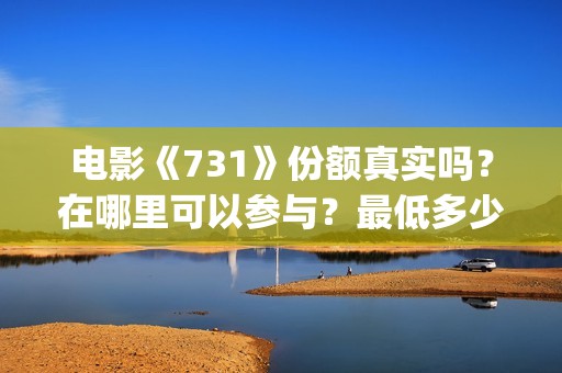 电影《731》份额真实吗？在哪里可以参与？最低多少钱可以投资 (731电影拍摄情况)