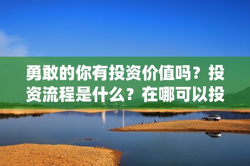勇敢的你有投资价值吗？投资流程是什么？在哪可以投资(勇敢的你出品公司)