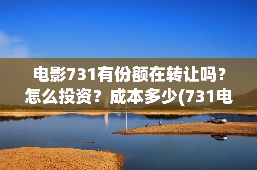 电影731有份额在转让吗？怎么投资？成本多少(731电影有多少部)