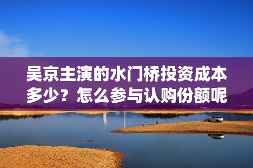 吴京主演的水门桥投资成本多少？怎么参与认购份额呢？分红有风险吗？(吴京电影水门桥)