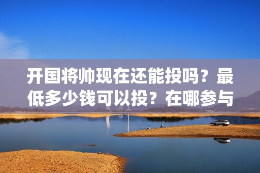 开国将帅现在还能投吗？最低多少钱可以投？在哪参与可靠？(开国将帅现在还有几位)