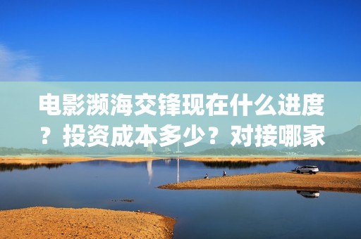 电影濒海交锋现在什么进度？投资成本多少？对接哪家公司？(濒海交锋电影完整在线看)
