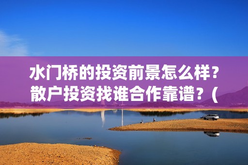 水门桥的投资前景怎么样？散户投资找谁合作靠谱？(水门桥 官宣)