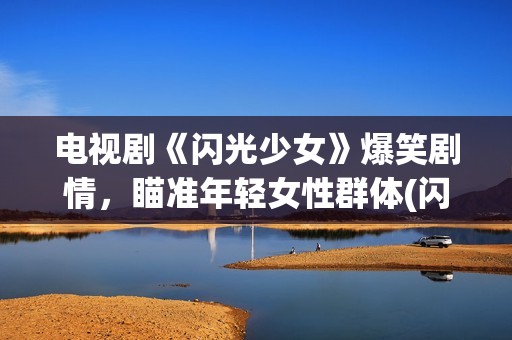 电视剧《闪光少女》爆笑剧情，瞄准年轻女性群体(闪光少女电视剧24集)