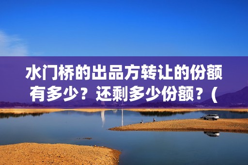 水门桥的出品方转让的份额有多少？还剩多少份额？(水门桥原型)