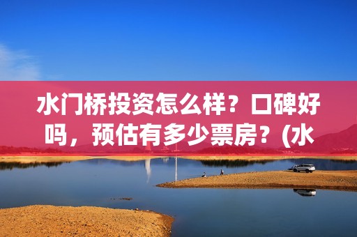 水门桥投资怎么样？口碑好吗，预估有多少票房？(水门桥在哪个位置)