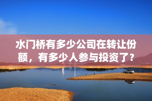 水门桥有多少公司在转让份额，有多少人参与投资了？(水门桥还在吗)