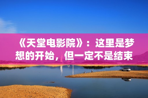 《天堂电影院》：这里是梦想的开始，但一定不是结束(天堂电影院导演的三部曲)