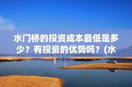 水门桥的投资成本最低是多少？有投资的优势吗？(水门桥怎么投资)