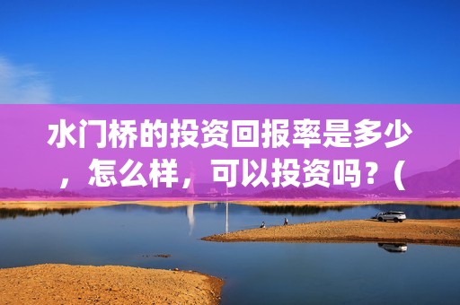 水门桥的投资回报率是多少，怎么样，可以投资吗？(水门桥在哪儿)