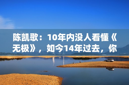 陈凯歌：10年内没人看懂《无极》，如今14年过去，你懂了吗？(陈凯歌10亿)