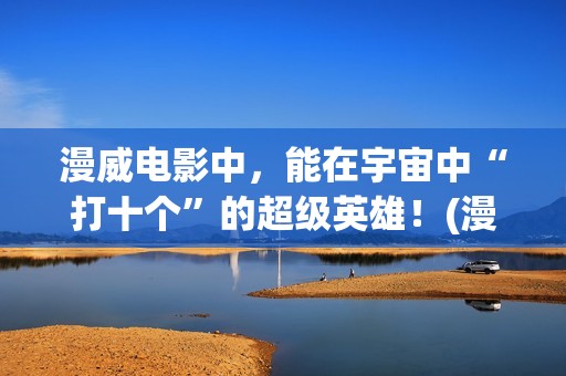 漫威电影中，能在宇宙中“打十个”的超级英雄！(漫威里面有什么)