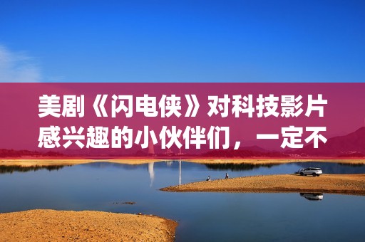 美剧《闪电侠》对科技影片感兴趣的小伙伴们，一定不要错过这部佳作。(我想看美剧闪电侠)