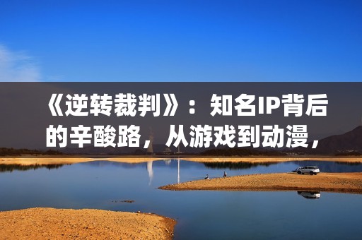 《逆转裁判》：知名IP背后的辛酸路，从游戏到动漫，它反转再反转(逆转裁判下载)