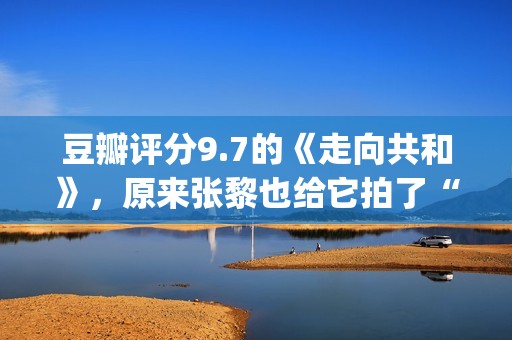豆瓣评分9.7的《走向共和》，原来张黎也给它拍了“续集”(豆瓣评分9.7的电影)