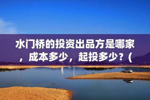 水门桥的投资出品方是哪家，成本多少，起投多少？(水门桥2022)