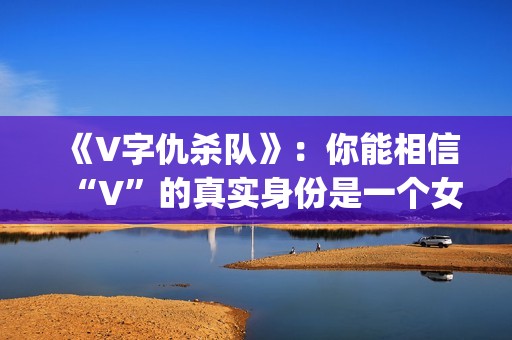 《V字仇杀队》：你能相信“V”的真实身份是一个女人吗？(v字仇杀对豆瓣)